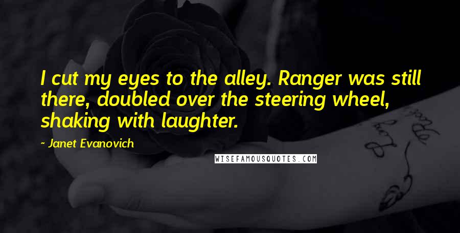 Janet Evanovich Quotes: I cut my eyes to the alley. Ranger was still there, doubled over the steering wheel, shaking with laughter.