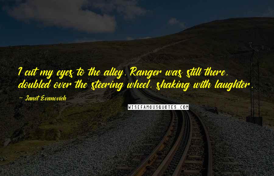 Janet Evanovich Quotes: I cut my eyes to the alley. Ranger was still there, doubled over the steering wheel, shaking with laughter.