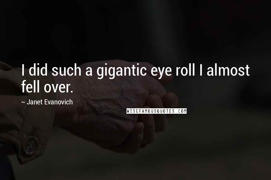 Janet Evanovich Quotes: I did such a gigantic eye roll I almost fell over.