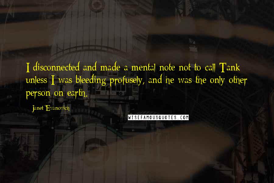 Janet Evanovich Quotes: I disconnected and made a mental note not to call Tank unless I was bleeding profusely, and he was the only other person on earth.