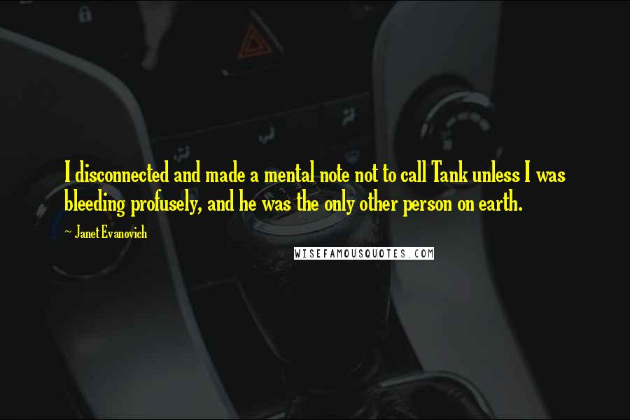 Janet Evanovich Quotes: I disconnected and made a mental note not to call Tank unless I was bleeding profusely, and he was the only other person on earth.