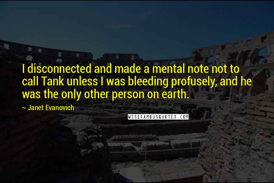 Janet Evanovich Quotes: I disconnected and made a mental note not to call Tank unless I was bleeding profusely, and he was the only other person on earth.