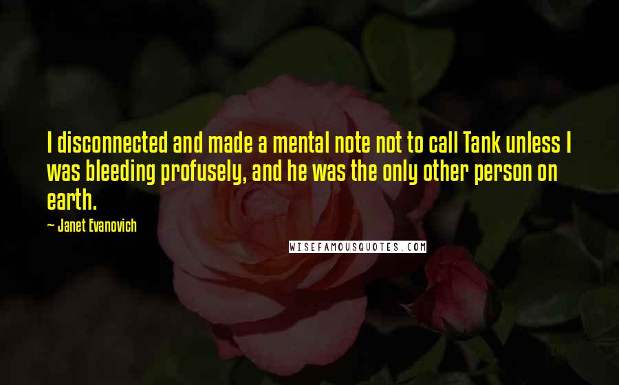 Janet Evanovich Quotes: I disconnected and made a mental note not to call Tank unless I was bleeding profusely, and he was the only other person on earth.