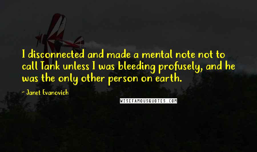 Janet Evanovich Quotes: I disconnected and made a mental note not to call Tank unless I was bleeding profusely, and he was the only other person on earth.