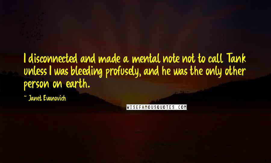 Janet Evanovich Quotes: I disconnected and made a mental note not to call Tank unless I was bleeding profusely, and he was the only other person on earth.