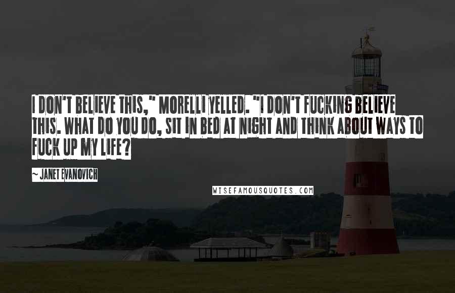 Janet Evanovich Quotes: I don't believe this," Morelli yelled. "I don't fucking believe this. What do you do, sit in bed at night and think about ways to fuck up my life?