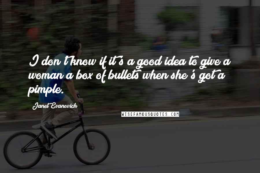 Janet Evanovich Quotes: I don't know if it's a good idea to give a woman a box of bullets when she's got a pimple.