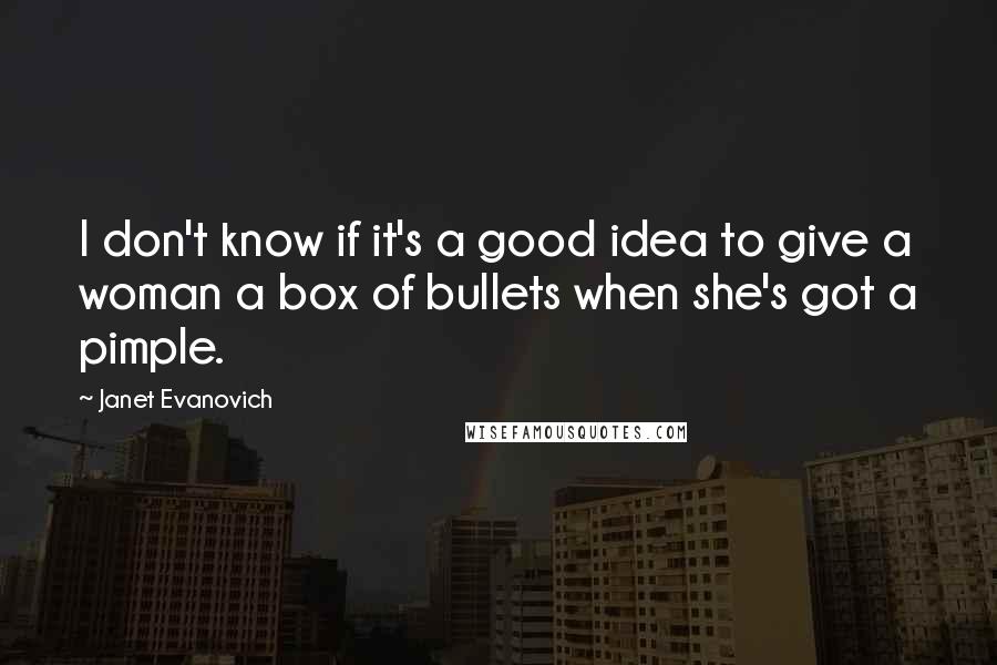 Janet Evanovich Quotes: I don't know if it's a good idea to give a woman a box of bullets when she's got a pimple.