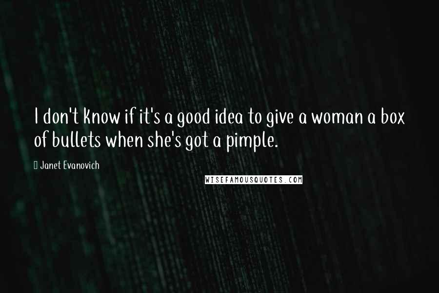 Janet Evanovich Quotes: I don't know if it's a good idea to give a woman a box of bullets when she's got a pimple.