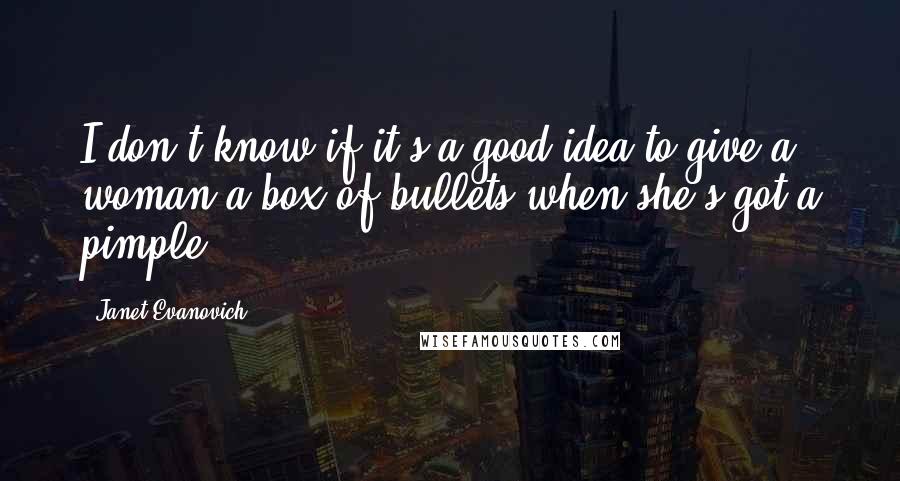 Janet Evanovich Quotes: I don't know if it's a good idea to give a woman a box of bullets when she's got a pimple.