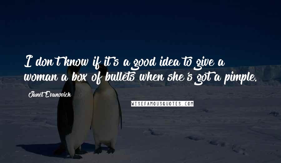 Janet Evanovich Quotes: I don't know if it's a good idea to give a woman a box of bullets when she's got a pimple.