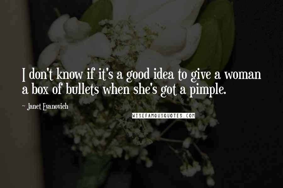 Janet Evanovich Quotes: I don't know if it's a good idea to give a woman a box of bullets when she's got a pimple.