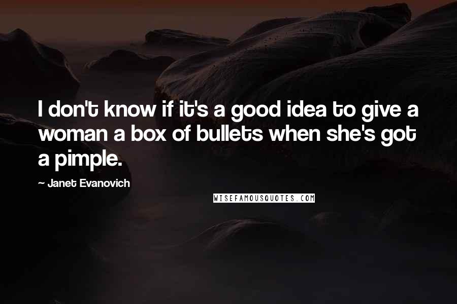 Janet Evanovich Quotes: I don't know if it's a good idea to give a woman a box of bullets when she's got a pimple.