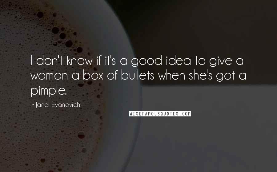 Janet Evanovich Quotes: I don't know if it's a good idea to give a woman a box of bullets when she's got a pimple.
