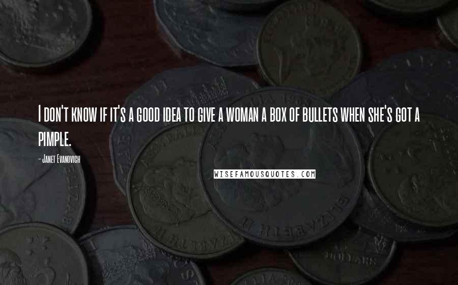 Janet Evanovich Quotes: I don't know if it's a good idea to give a woman a box of bullets when she's got a pimple.