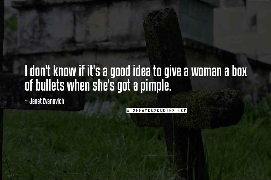 Janet Evanovich Quotes: I don't know if it's a good idea to give a woman a box of bullets when she's got a pimple.