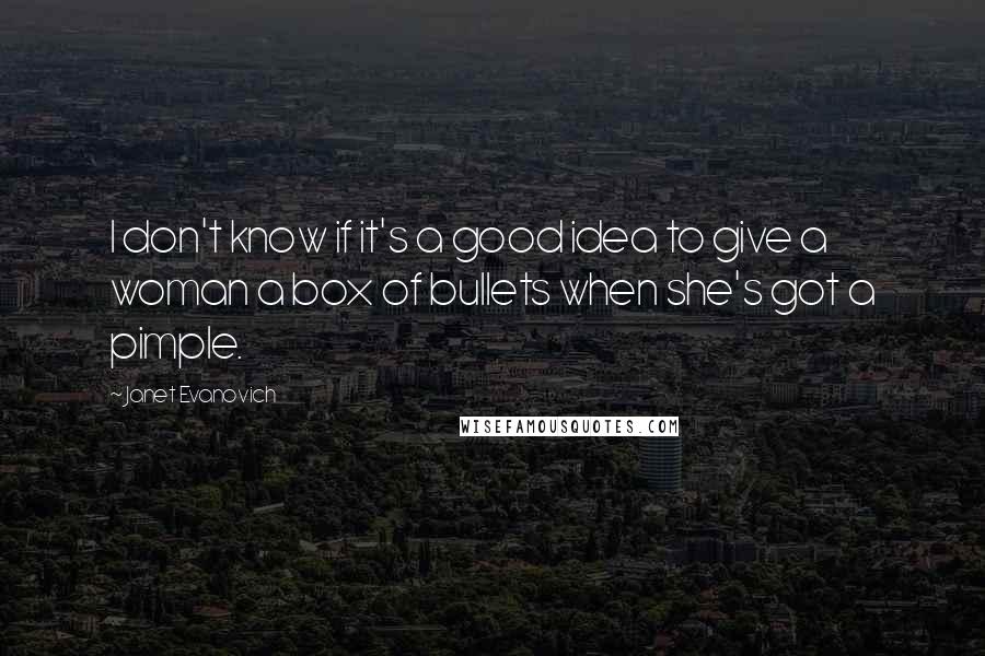 Janet Evanovich Quotes: I don't know if it's a good idea to give a woman a box of bullets when she's got a pimple.