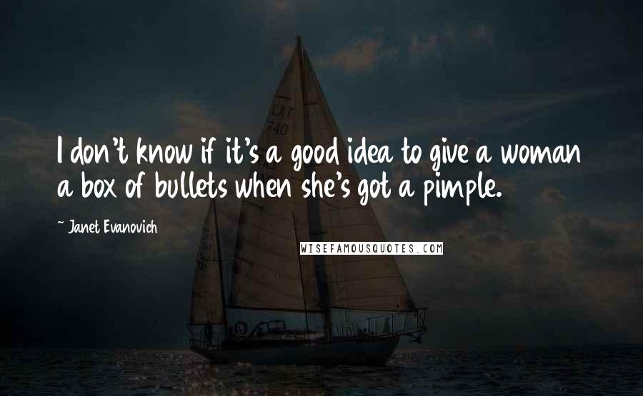 Janet Evanovich Quotes: I don't know if it's a good idea to give a woman a box of bullets when she's got a pimple.