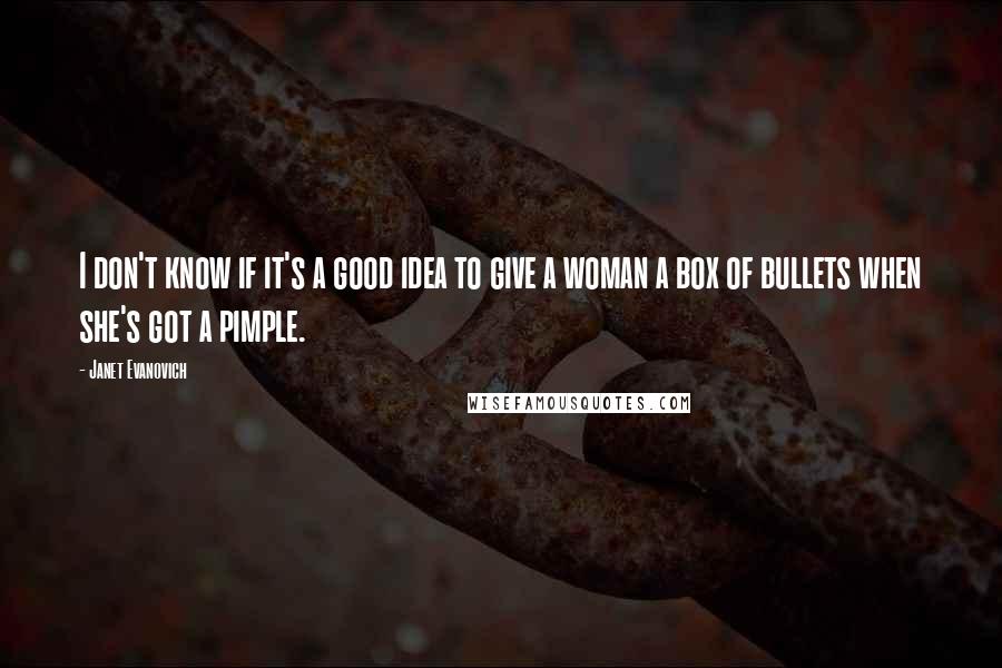 Janet Evanovich Quotes: I don't know if it's a good idea to give a woman a box of bullets when she's got a pimple.