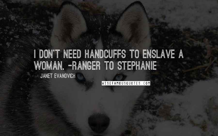 Janet Evanovich Quotes: I don't need handcuffs to enslave a woman. -Ranger to Stephanie