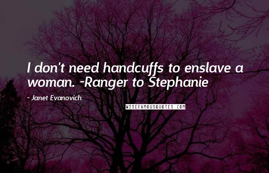 Janet Evanovich Quotes: I don't need handcuffs to enslave a woman. -Ranger to Stephanie