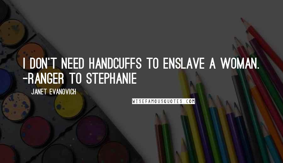 Janet Evanovich Quotes: I don't need handcuffs to enslave a woman. -Ranger to Stephanie