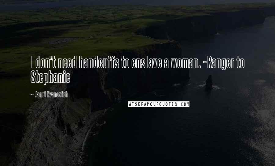 Janet Evanovich Quotes: I don't need handcuffs to enslave a woman. -Ranger to Stephanie
