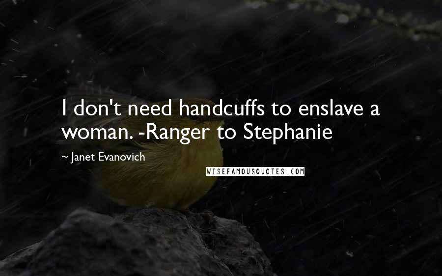 Janet Evanovich Quotes: I don't need handcuffs to enslave a woman. -Ranger to Stephanie