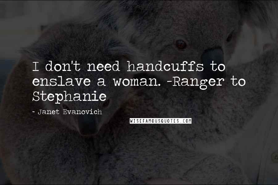 Janet Evanovich Quotes: I don't need handcuffs to enslave a woman. -Ranger to Stephanie
