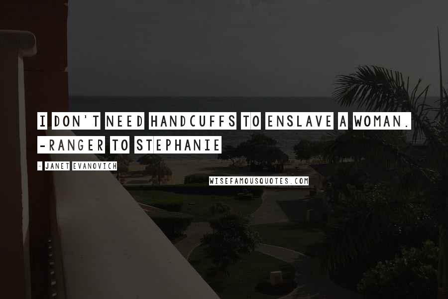 Janet Evanovich Quotes: I don't need handcuffs to enslave a woman. -Ranger to Stephanie