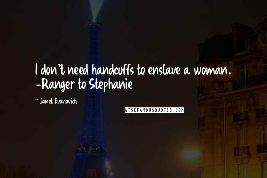 Janet Evanovich Quotes: I don't need handcuffs to enslave a woman. -Ranger to Stephanie