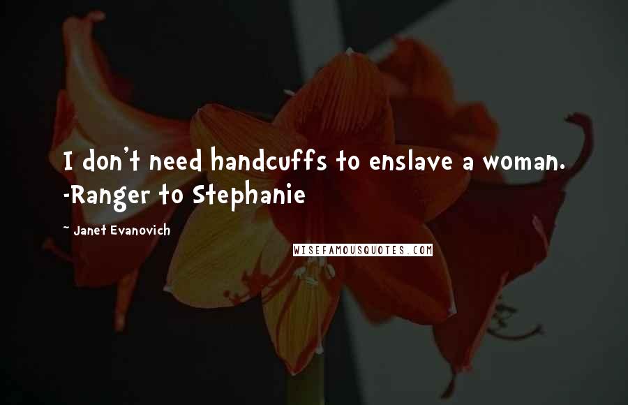 Janet Evanovich Quotes: I don't need handcuffs to enslave a woman. -Ranger to Stephanie