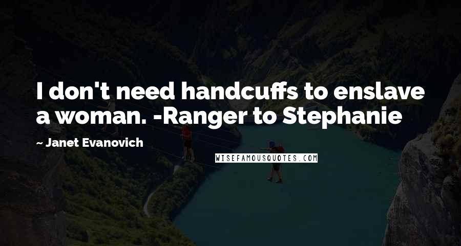 Janet Evanovich Quotes: I don't need handcuffs to enslave a woman. -Ranger to Stephanie