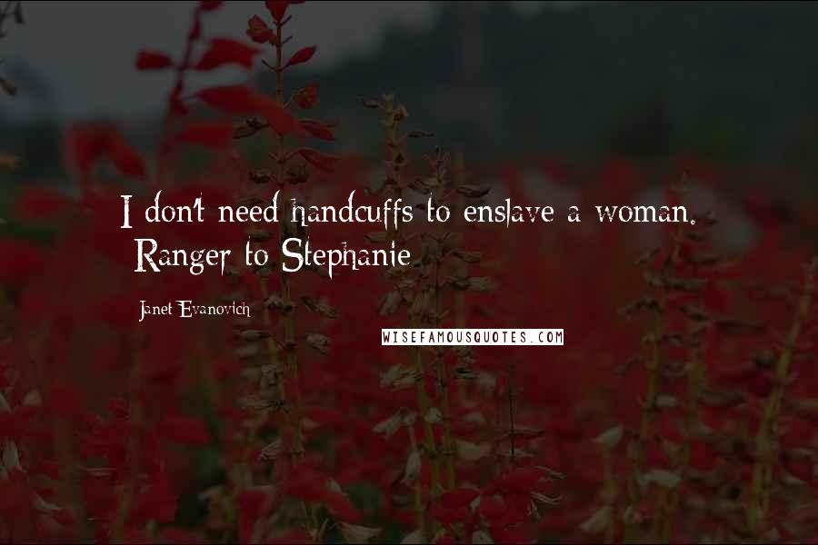 Janet Evanovich Quotes: I don't need handcuffs to enslave a woman. -Ranger to Stephanie