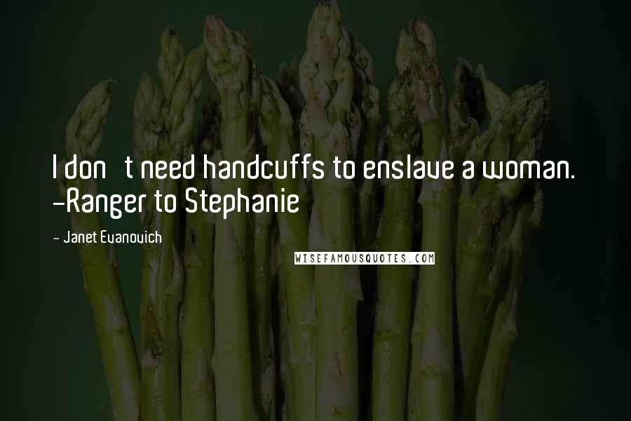 Janet Evanovich Quotes: I don't need handcuffs to enslave a woman. -Ranger to Stephanie