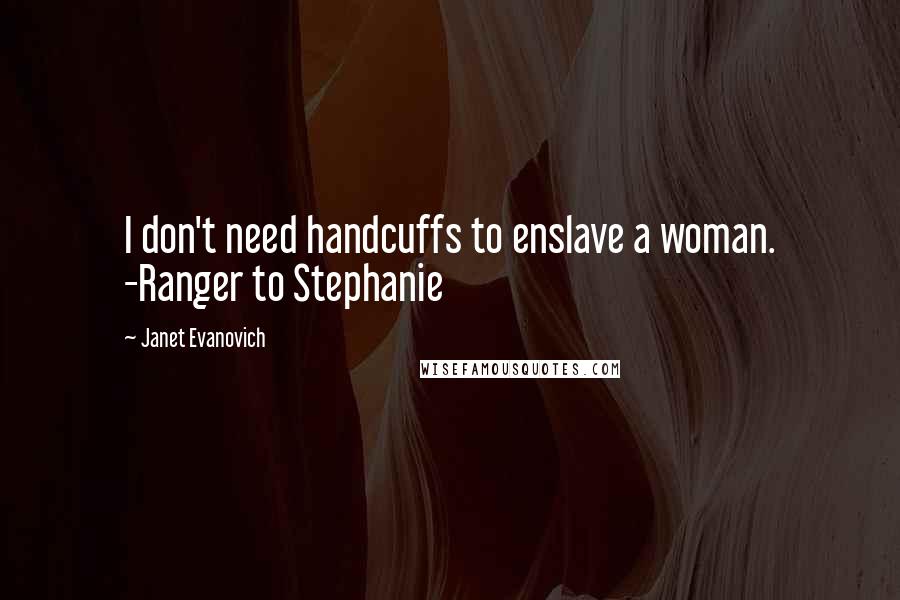 Janet Evanovich Quotes: I don't need handcuffs to enslave a woman. -Ranger to Stephanie