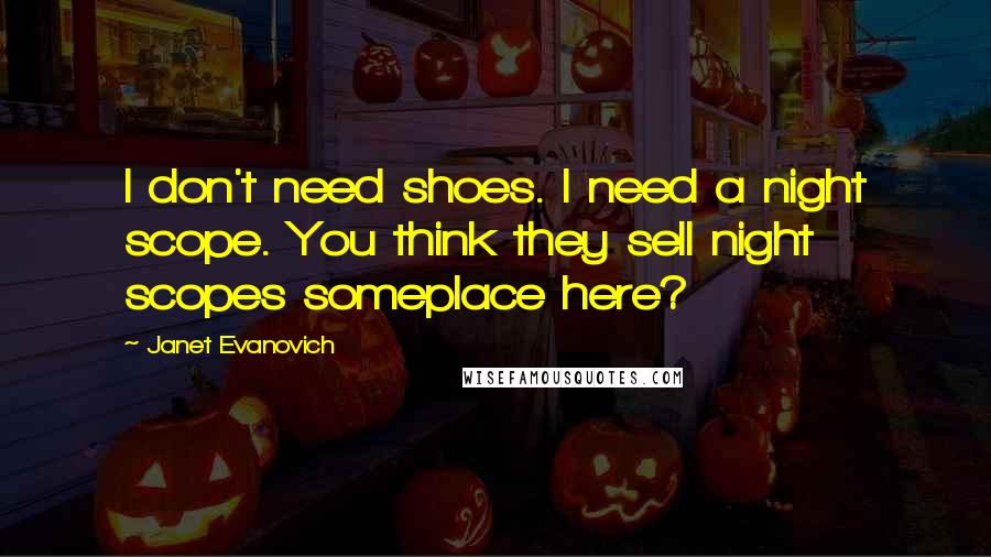 Janet Evanovich Quotes: I don't need shoes. I need a night scope. You think they sell night scopes someplace here?