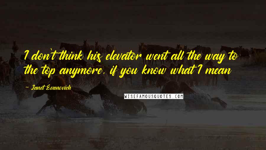 Janet Evanovich Quotes: I don't think his elevator went all the way to the top anymore, if you know what I mean