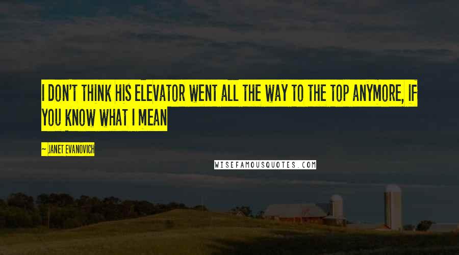 Janet Evanovich Quotes: I don't think his elevator went all the way to the top anymore, if you know what I mean