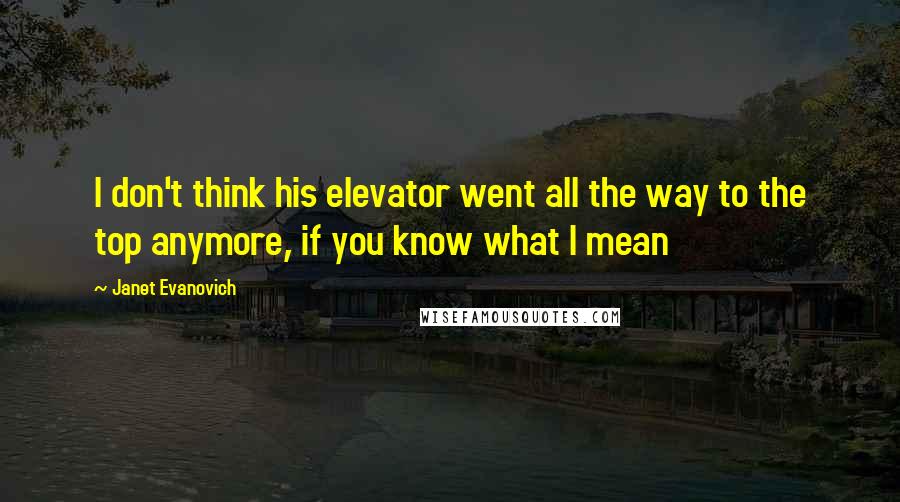 Janet Evanovich Quotes: I don't think his elevator went all the way to the top anymore, if you know what I mean