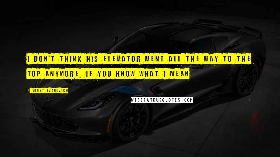 Janet Evanovich Quotes: I don't think his elevator went all the way to the top anymore, if you know what I mean