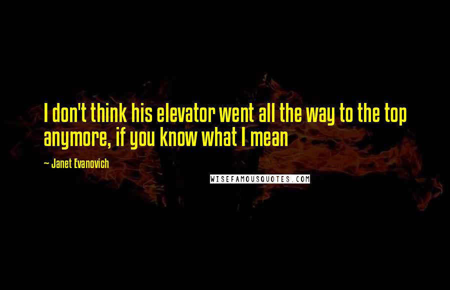 Janet Evanovich Quotes: I don't think his elevator went all the way to the top anymore, if you know what I mean