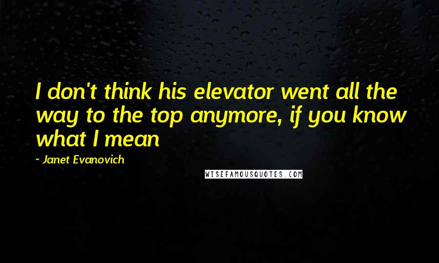 Janet Evanovich Quotes: I don't think his elevator went all the way to the top anymore, if you know what I mean
