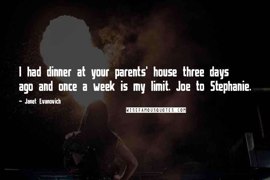 Janet Evanovich Quotes: I had dinner at your parents' house three days ago and once a week is my limit. Joe to Stephanie.