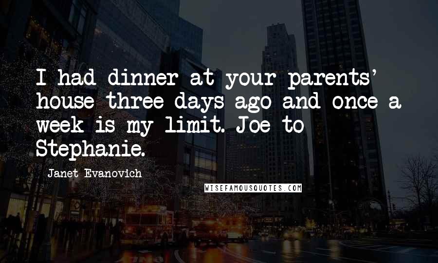 Janet Evanovich Quotes: I had dinner at your parents' house three days ago and once a week is my limit. Joe to Stephanie.