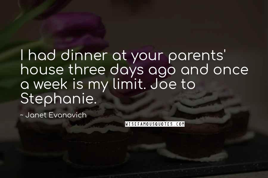 Janet Evanovich Quotes: I had dinner at your parents' house three days ago and once a week is my limit. Joe to Stephanie.