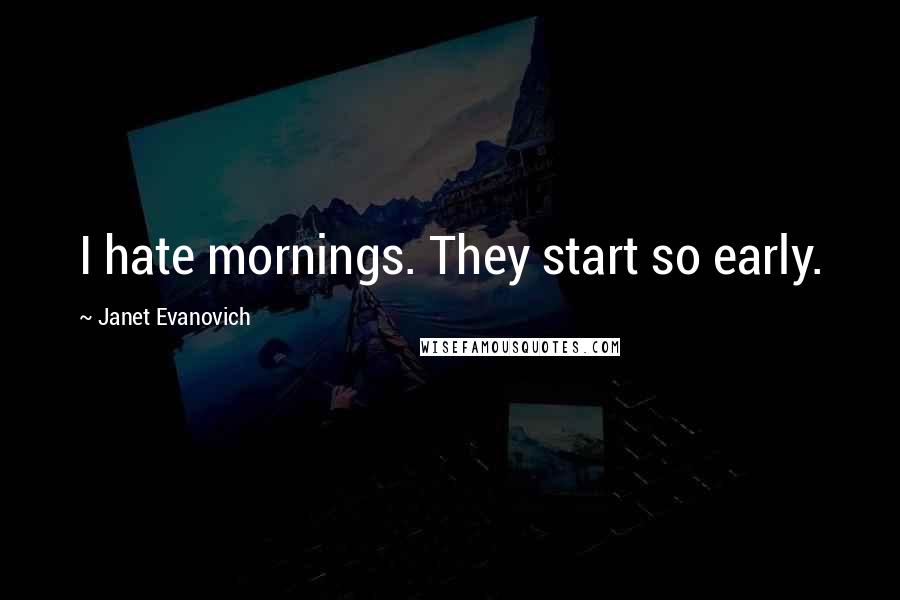 Janet Evanovich Quotes: I hate mornings. They start so early.