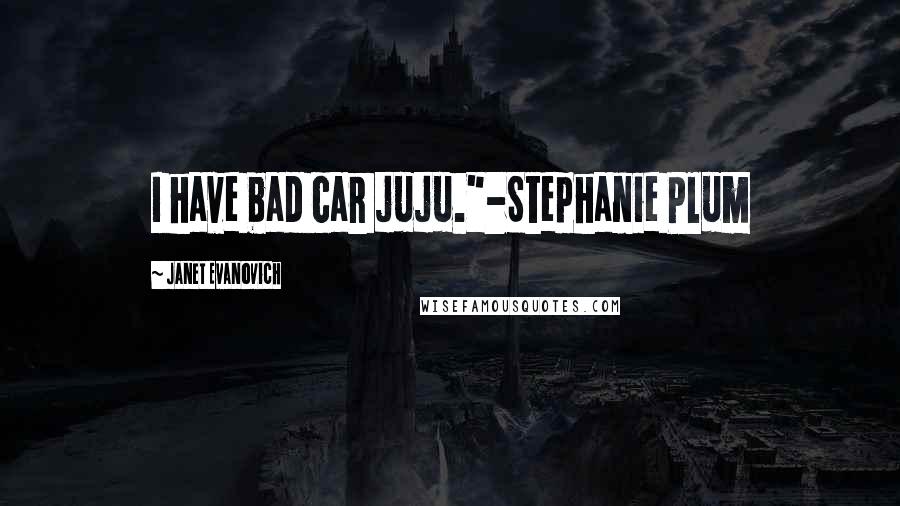 Janet Evanovich Quotes: I have bad car juju."-Stephanie Plum