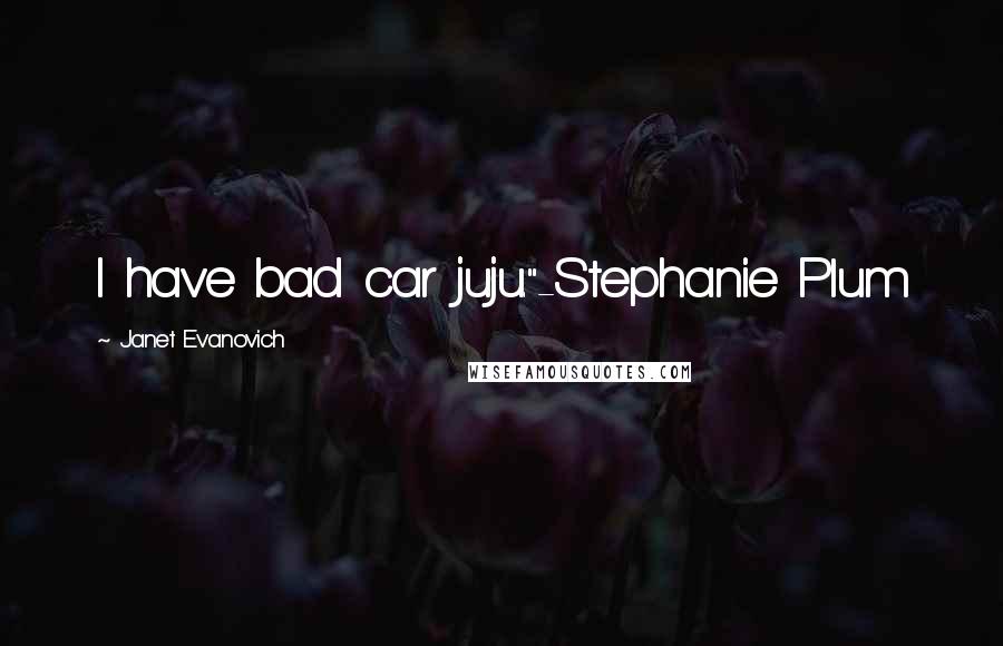 Janet Evanovich Quotes: I have bad car juju."-Stephanie Plum