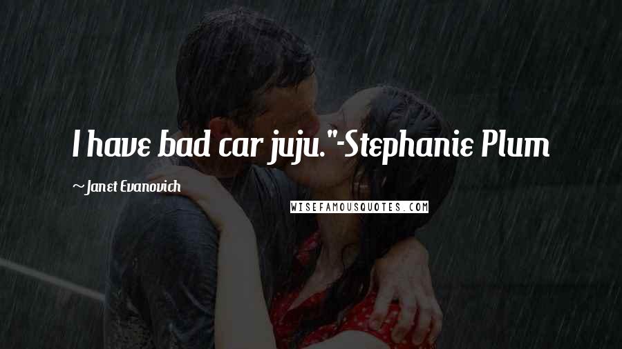 Janet Evanovich Quotes: I have bad car juju."-Stephanie Plum